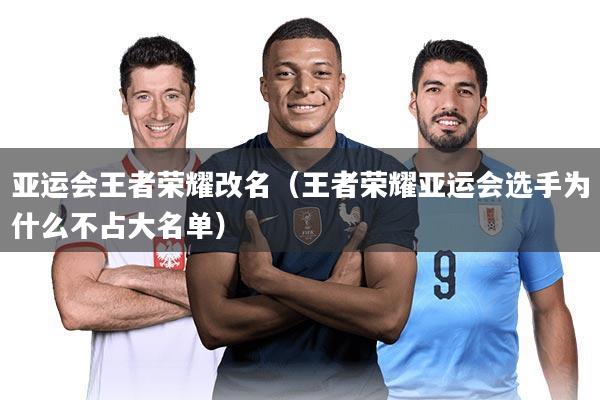 亚运会王者荣耀改名（王者荣耀亚运会选手为什么不占大名单）