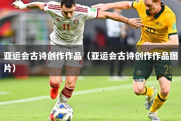 亚运会古诗创作作品（亚运会古诗创作作品图片）