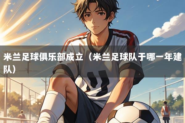 米兰足球俱乐部成立(米兰足球队于哪一年建队)