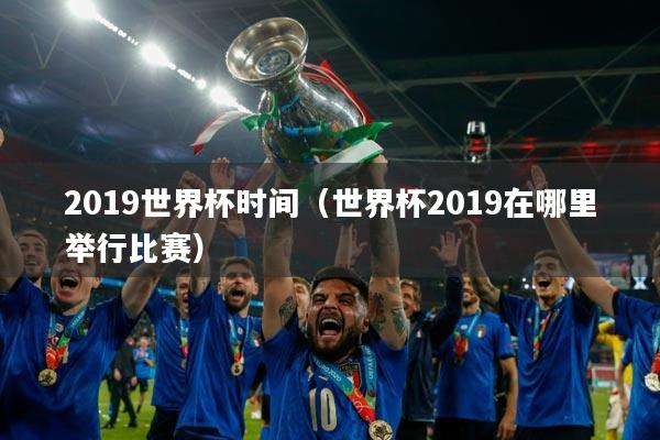 2019世界杯时间（世界杯2019在哪里举行比赛）