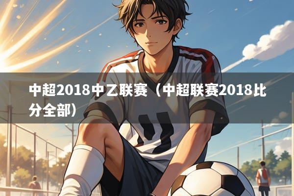 中超2018中乙联赛（中超联赛2018比分全部）