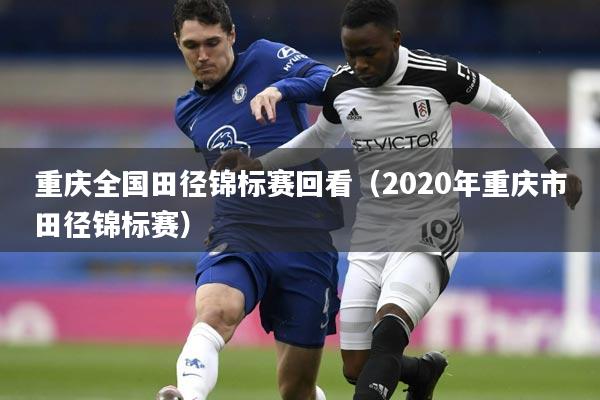 重庆全国田径锦标赛回看（2020年重庆市田径锦标赛）