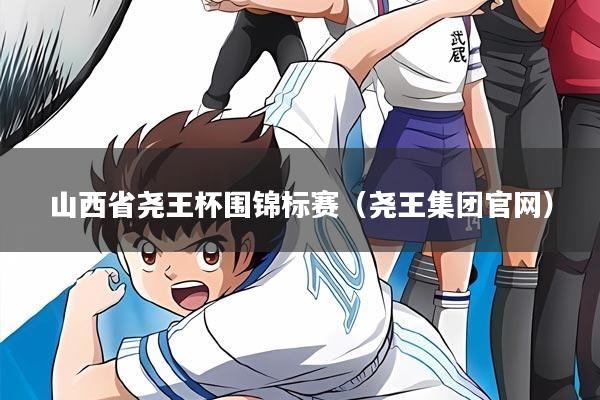 山西省尧王杯围锦标赛(尧王集团官网)