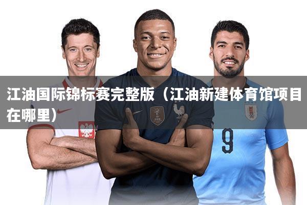 江油国际锦标赛完整版（江油新建体育馆项目在哪里）