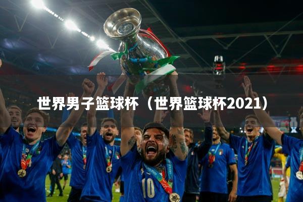 世界男子篮球杯(世界篮球杯2021)