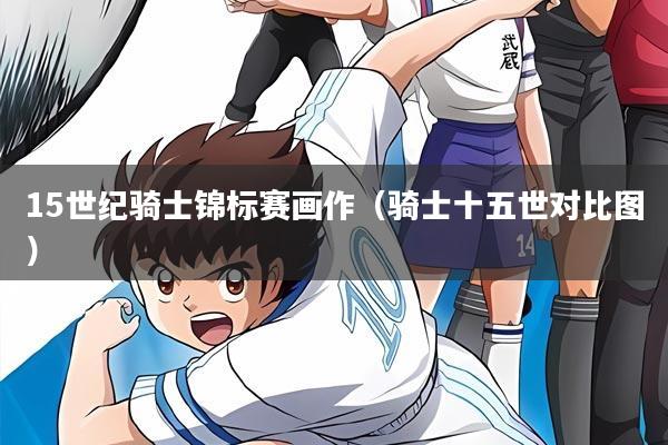 15世纪骑士锦标赛画作(骑士十五世对比图)