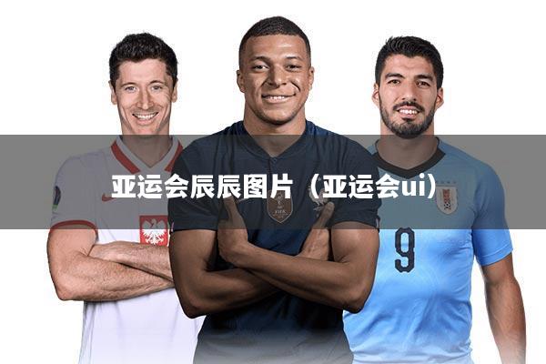 亚运会辰辰图片(亚运会ui)