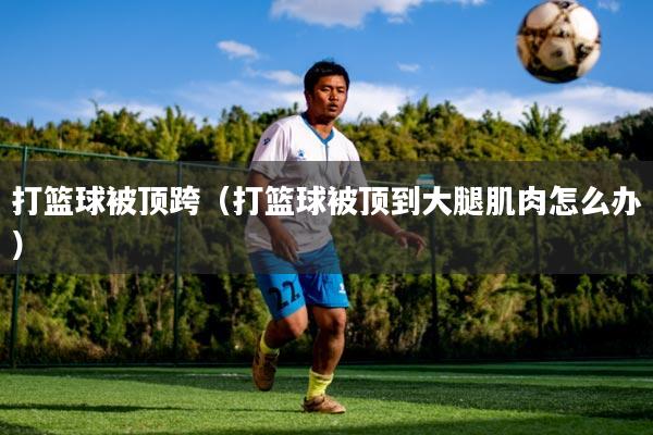 打篮球被顶跨（打篮球被顶到大腿肌肉怎么办）