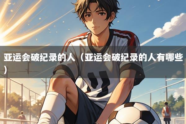 亚运会破纪录的人(亚运会破纪录的人有哪些)