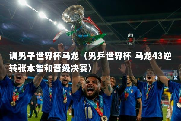 训男子世界杯马龙(男乒世界杯 马龙43逆转张本智和晋级决赛)