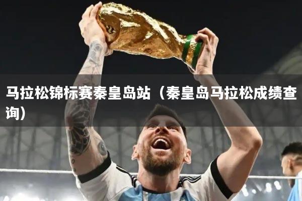 马拉松锦标赛秦皇岛站(秦皇岛马拉松成绩查询)