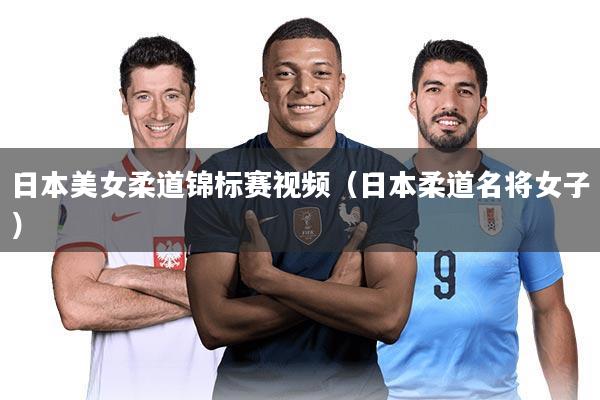 日本美女柔道锦标赛视频(日本柔道名将女子)