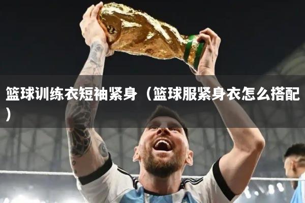 篮球训练衣短袖紧身(篮球服紧身衣怎么搭配)