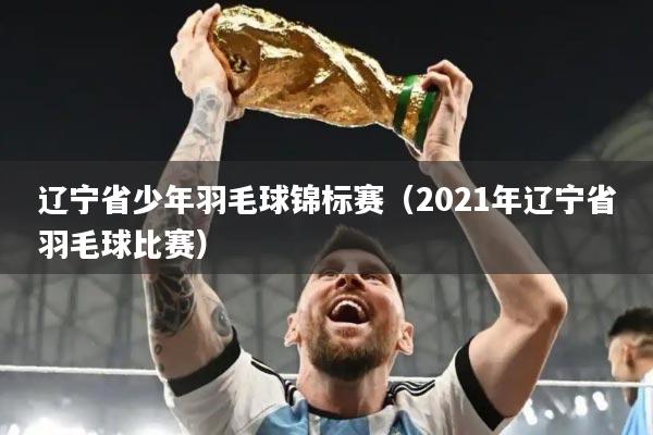 辽宁省少年羽毛球锦标赛（2021年辽宁省羽毛球比赛）