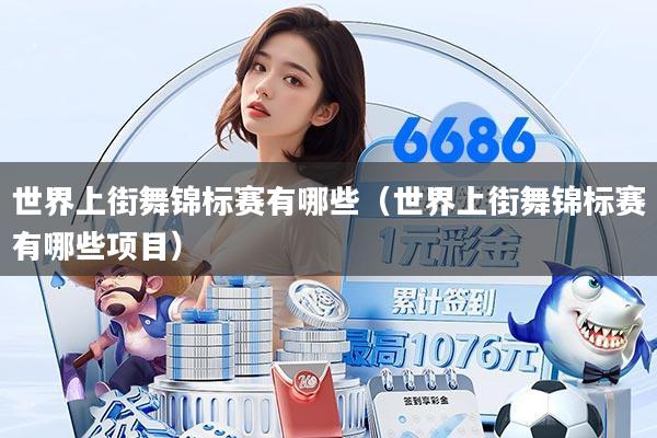 世界上街舞锦标赛有哪些（世界上街舞锦标赛有哪些项目）