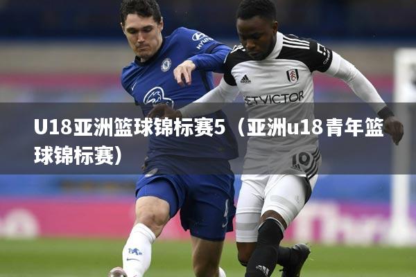 U18亚洲篮球锦标赛5(亚洲u18青年篮球锦标赛)