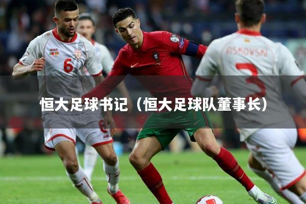 恒大足球书记(恒大足球队董事长)