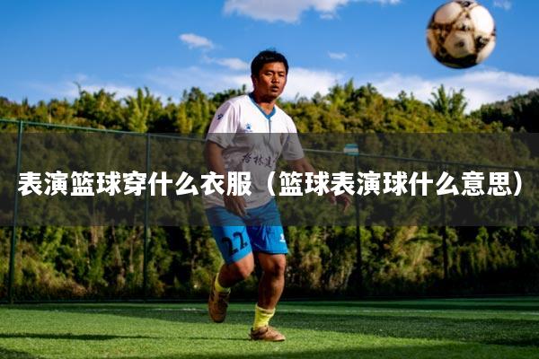 表演篮球穿什么衣服（篮球表演球什么意思）