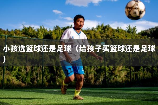 小孩选篮球还是足球(给孩子买篮球还是足球)