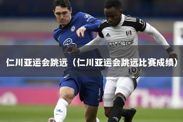 仁川亚运会跳远（仁川亚运会跳远比赛成绩）