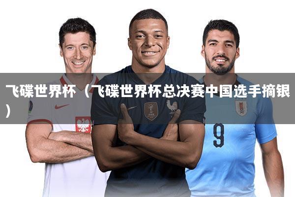 飞碟世界杯（飞碟世界杯总决赛中国选手摘银）