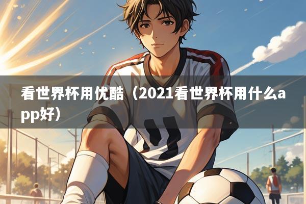 看世界杯用优酷（2021看世界杯用什么app好）