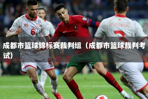 成都市篮球锦标赛裁判组（成都市篮球裁判考试）
