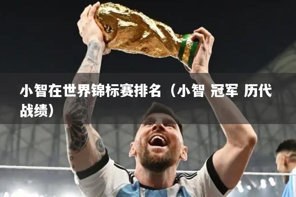 小智在世界锦标赛排名（小智 冠军 历代 战绩）