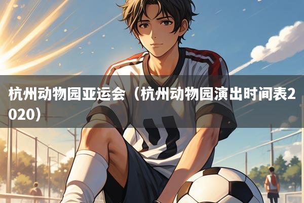 杭州动物园亚运会（杭州动物园演出时间表2020）