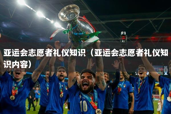 亚运会志愿者礼仪知识(亚运会志愿者礼仪知识内容)