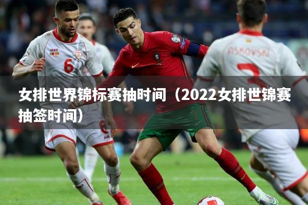 女排世界锦标赛抽时间（2022女排世锦赛抽签时间）