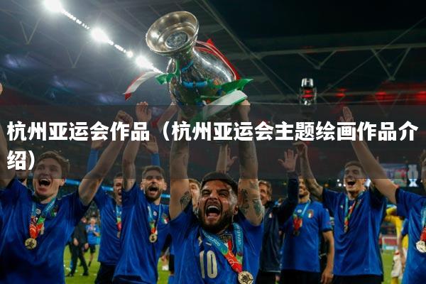 杭州亚运会作品(杭州亚运会主题绘画作品介绍)