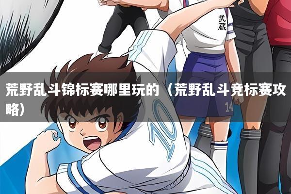 荒野乱斗锦标赛哪里玩的(荒野乱斗竞标赛攻略)