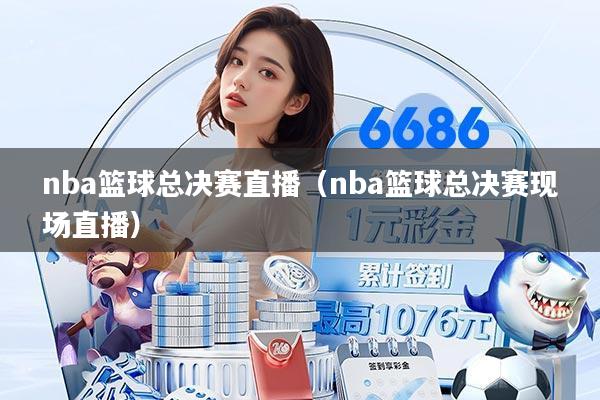 nba篮球总决赛直播(nba篮球总决赛现场直播)