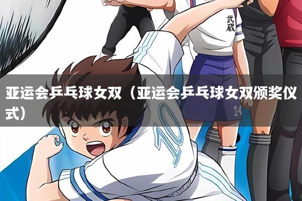 亚运会乒乓球女双(亚运会乒乓球女双颁奖仪式)