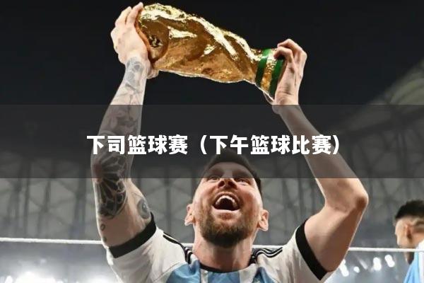 下司篮球赛(下午篮球比赛)