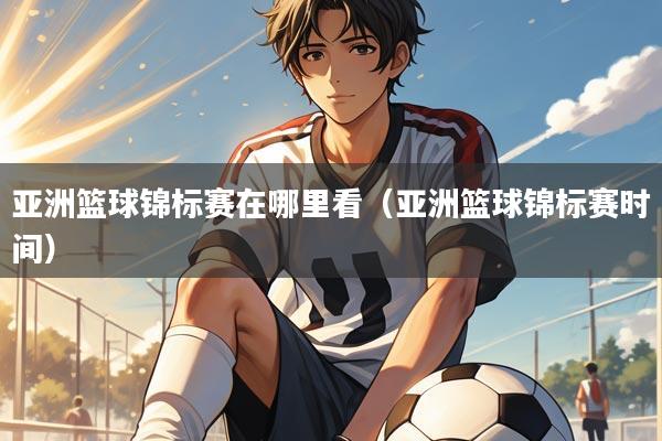 亚洲篮球锦标赛在哪里看(亚洲篮球锦标赛时间)