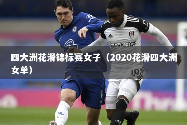 四大洲花滑锦标赛女子(2020花滑四大洲女单)