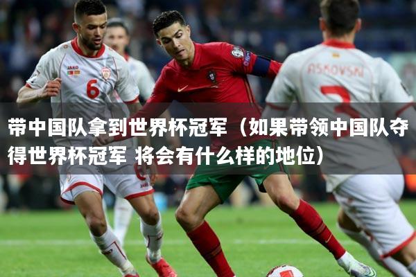 带中国队拿到世界杯冠军(如果带领中国队夺得世界杯冠军 将会有什么样的地位)