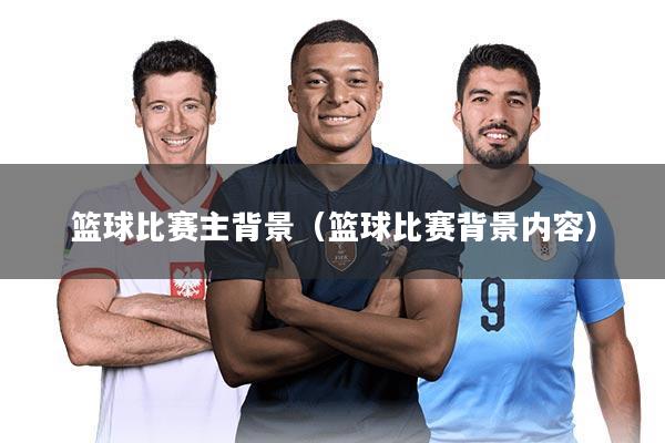 篮球比赛主背景（篮球比赛背景内容）