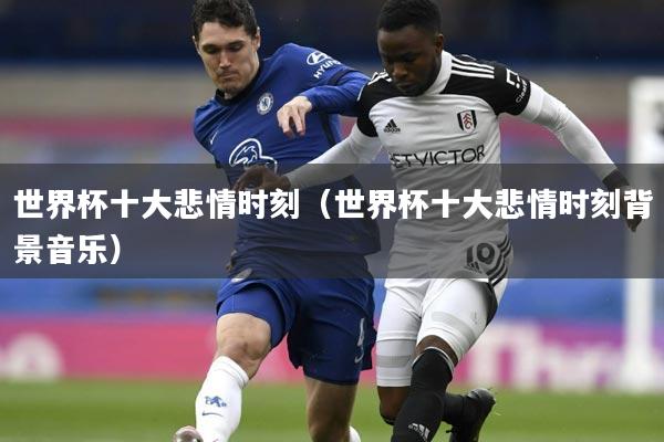 世界杯十大悲情时刻（世界杯十大悲情时刻背景音乐）