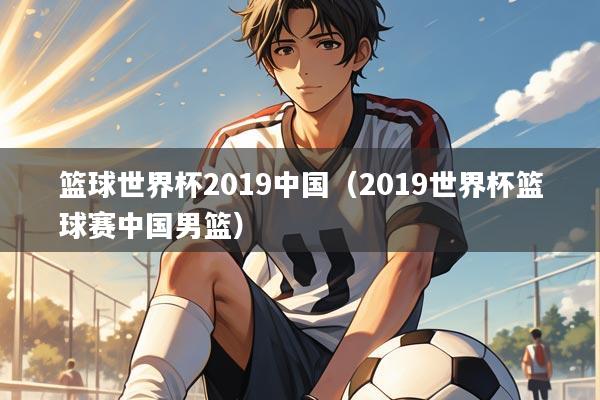 篮球世界杯2019中国（2019世界杯篮球赛中国男篮）
