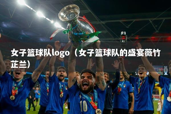 女子篮球队logo（女子篮球队的盛宴薇竹芷兰）