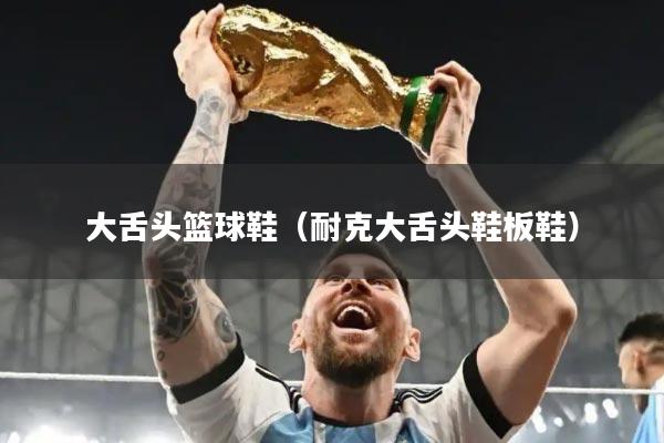 大舌头篮球鞋（耐克大舌头鞋板鞋）