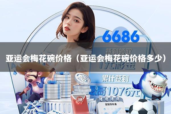 亚运会梅花碗价格（亚运会梅花碗价格多少）