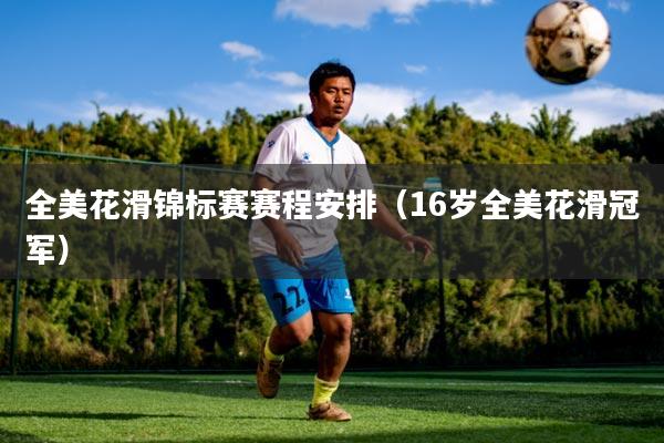 全美花滑锦标赛赛程安排（16岁全美花滑冠军）