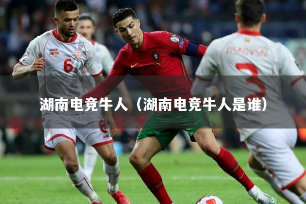 湖南电竞牛人（湖南电竞牛人是谁）