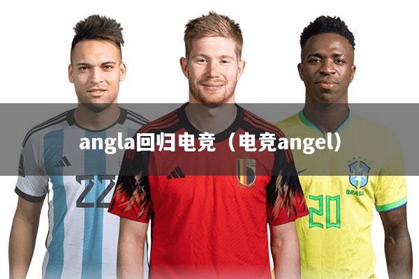 angla回归电竞（电竞angel）